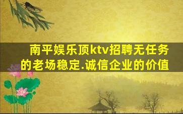 南平娱乐顶ktv招聘无任务的老场稳定.诚信企业的价值